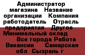 Администратор магазина › Название организации ­ Компания-работодатель › Отрасль предприятия ­ Другое › Минимальный оклад ­ 28 000 - Все города Работа » Вакансии   . Самарская обл.,Сызрань г.